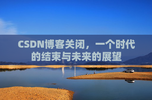 CSDN博客关闭，一个时代的结束与未来的展望