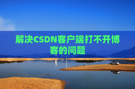 解决CSDN客户端打不开博客的问题